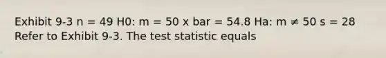 Exhibit 9-3 n = 49 H0: m = 50 x bar = 54.8 Ha: m ≠ 50 s = 28 Refer to Exhibit 9-3. The test statistic equals