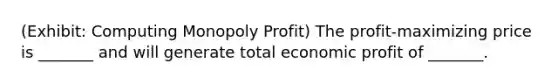 (Exhibit: Computing Monopoly Profit) The profit-maximizing price is _______ and will generate total economic profit of _______.