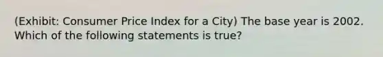 (Exhibit: Consumer Price Index for a City) The base year is 2002. Which of the following statements is true?