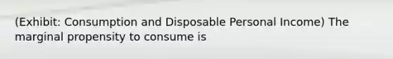 (Exhibit: Consumption and Disposable Personal Income) The marginal propensity to consume is