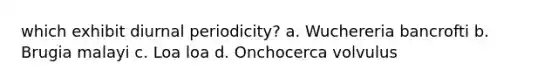 which exhibit diurnal periodicity? a. Wuchereria bancrofti b. Brugia malayi c. Loa loa d. Onchocerca volvulus