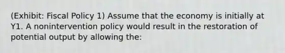 (Exhibit: Fiscal Policy 1) Assume that the economy is initially at Y1. A nonintervention policy would result in the restoration of potential output by allowing the: