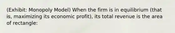 (Exhibit: Monopoly Model) When the firm is in equilibrium (that is, maximizing its economic profit), its total revenue is the area of rectangle: