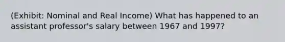 (Exhibit: Nominal and Real Income) What has happened to an assistant professor's salary between 1967 and 1997?