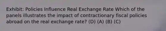 Exhibit: Policies Influence Real Exchange Rate Which of the panels illustrates the impact of contractionary fiscal policies abroad on the real exchange rate? (D) (A) (B) (C)