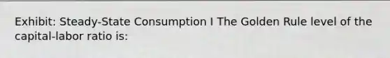 Exhibit: Steady-State Consumption I The Golden Rule level of the capital-labor ratio is: