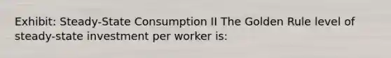 Exhibit: Steady-State Consumption II The Golden Rule level of steady-state investment per worker is: