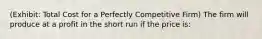 (Exhibit: Total Cost for a Perfectly Competitive Firm) The firm will produce at a profit in the short run if the price is: