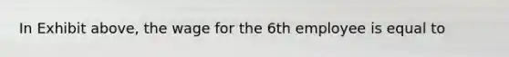 In Exhibit above, the wage for the 6th employee is equal to