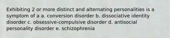 Exhibiting 2 or more distinct and alternating personalities is a symptom of a a. conversion disorder b. dissociative identity disorder c. obsessive-compulsive disorder d. antisocial personality disorder e. schizophrenia