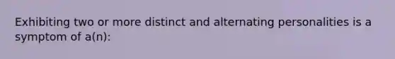 Exhibiting two or more distinct and alternating personalities is a symptom of a(n):
