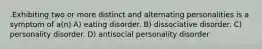 .Exhibiting two or more distinct and alternating personalities is a symptom of a(n) A) eating disorder. B) dissociative disorder. C) personality disorder. D) antisocial personality disorder