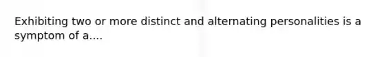 Exhibiting two or more distinct and alternating personalities is a symptom of a....