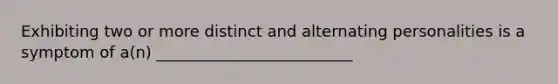 Exhibiting two or more distinct and alternating personalities is a symptom of a(n) _________________________