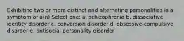 Exhibiting two or more distinct and alternating personalities is a symptom of a(n) Select one: a. schizophrenia b. dissociative identity disorder c. conversion disorder d. obsessive-compulsive disorder e. antisocial personality disorder