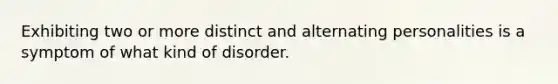 Exhibiting two or more distinct and alternating personalities is a symptom of what kind of disorder.