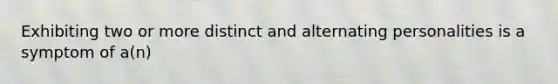 Exhibiting two or more distinct and alternating personalities is a symptom of a(n)