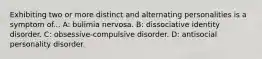 Exhibiting two or more distinct and alternating personalities is a symptom of... A: bulimia nervosa. B: dissociative identity disorder. C: obsessive-compulsive disorder. D: antisocial personality disorder.