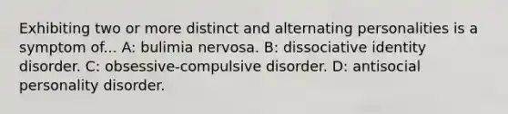 Exhibiting two or more distinct and alternating personalities is a symptom of... A: bulimia nervosa. B: dissociative identity disorder. C: obsessive-compulsive disorder. D: antisocial personality disorder.