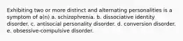 Exhibiting two or more distinct and alternating personalities is a symptom of a(n) a. schizophrenia. b. dissociative identity disorder. c. antisocial personality disorder. d. conversion disorder. e. obsessive-compulsive disorder.