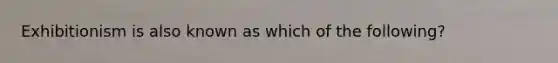 Exhibitionism is also known as which of the following?