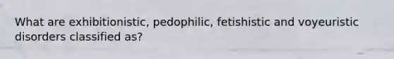 What are exhibitionistic, pedophilic, fetishistic and voyeuristic disorders classified as?