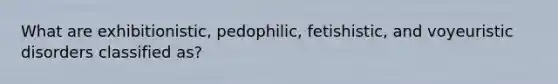 What are exhibitionistic, pedophilic, fetishistic, and voyeuristic disorders classified as?