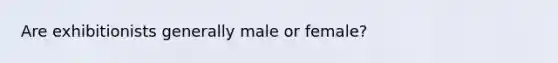 Are exhibitionists generally male or female?