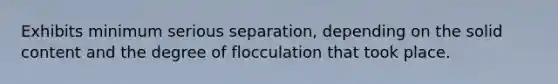 Exhibits minimum serious separation, depending on the solid content and the degree of flocculation that took place.