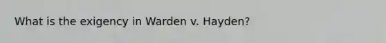 What is the exigency in Warden v. Hayden?