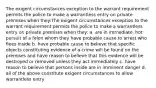 The exigent circumstances exception to the warrant requirement permits the police to make a warrantless entry on private premises when they:The exigent circumstances exception to the warrant requirement permits the police to make a warrantless entry on private premises when they: a. are in immediate, hot pursuit of a felon whom they have probable cause to arrest who flees inside b. have probable cause to believe that specific objects constituting evidence of a crime will be found on the premises and have reason to believe that this evidence will be destroyed or removed unless they act immediately c. have reason to believe that persons inside are in imminent danger d. all of the above constitute exigent circumstances to allow warrantless entry