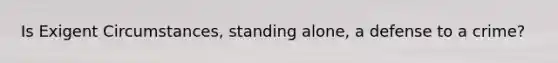 Is Exigent Circumstances, standing alone, a defense to a crime?