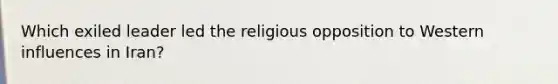 Which exiled leader led the religious opposition to Western influences in Iran?