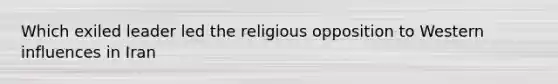 Which exiled leader led the religious opposition to Western influences in Iran