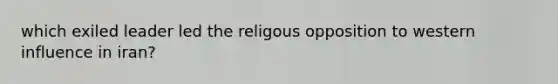 which exiled leader led the religous opposition to western influence in iran?
