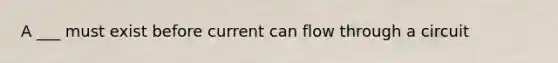 A ___ must exist before current can flow through a circuit