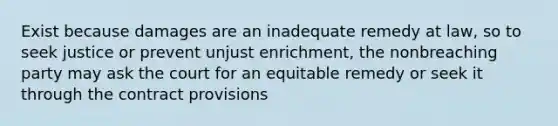 Exist because damages are an inadequate remedy at law, so to seek justice or prevent unjust enrichment, the nonbreaching party may ask the court for an equitable remedy or seek it through the contract provisions