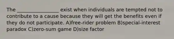 The _________________ exist when individuals are tempted not to contribute to a cause because they will get the benefits even if they do not participate. A)free-rider problem B)special-interest paradox C)zero-sum game D)size factor