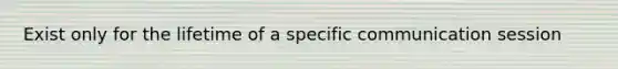 Exist only for the lifetime of a specific communication session