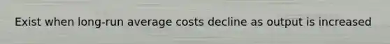 Exist when long-run average costs decline as output is increased