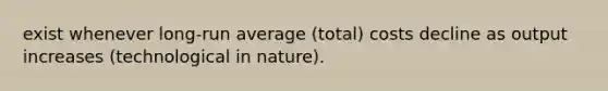 exist whenever long-run average (total) costs decline as output increases (technological in nature).