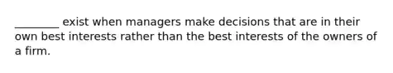 ________ exist when managers make decisions that are in their own best interests rather than the best interests of the owners of a firm.