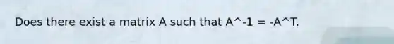 Does there exist a matrix A such that A^-1 = -A^T.