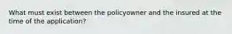 What must exist between the policyowner and the insured at the time of the application?