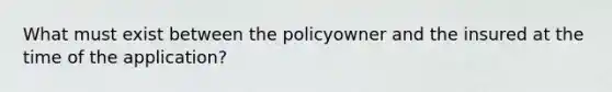 What must exist between the policyowner and the insured at the time of the application?