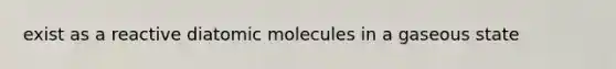 exist as a reactive diatomic molecules in a gaseous state