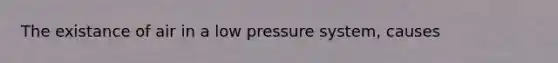 The existance of air in a low pressure system, causes