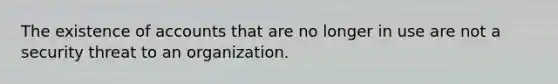 The existence of accounts that are no longer in use are not a security threat to an organization.