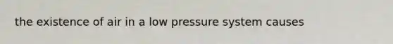 the existence of air in a low pressure system causes