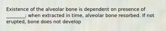 Existence of the alveolar bone is dependent on presence of ________; when extracted in time, alveolar bone resorbed. If not erupted, bone does not develop